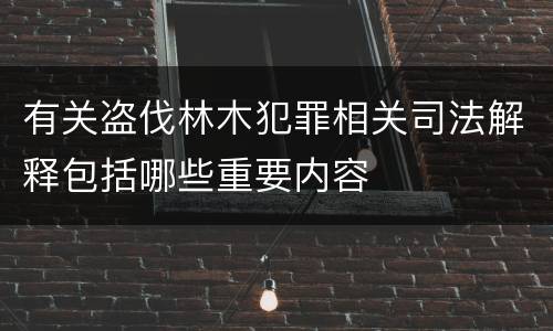 有关盗伐林木犯罪相关司法解释包括哪些重要内容