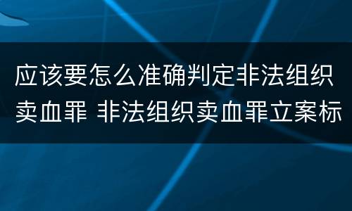 应该要怎么准确判定非法组织卖血罪 非法组织卖血罪立案标准