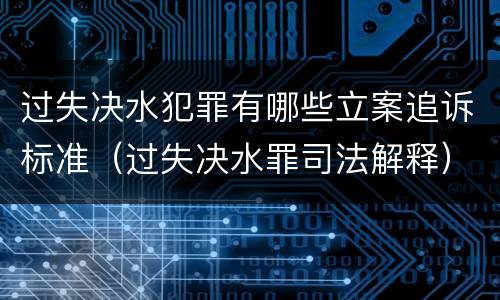 过失决水犯罪有哪些立案追诉标准（过失决水罪司法解释）