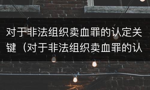 对于非法组织卖血罪的认定关键（对于非法组织卖血罪的认定关键是）