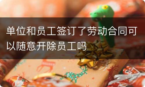 单位和员工签订了劳动合同可以随意开除员工吗