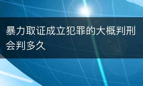 暴力取证成立犯罪的大概判刑会判多久