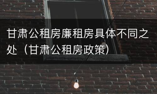 甘肃公租房廉租房具体不同之处（甘肃公租房政策）