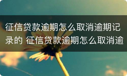 征信贷款逾期怎么取消逾期记录的 征信贷款逾期怎么取消逾期记录的信息