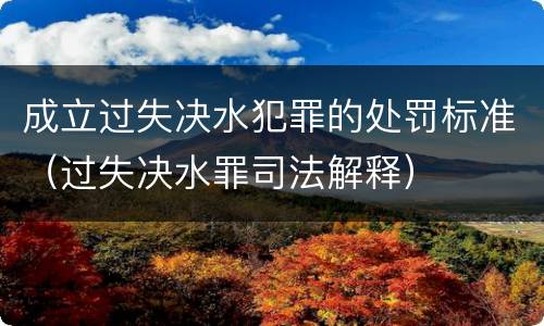 成立过失决水犯罪的处罚标准（过失决水罪司法解释）