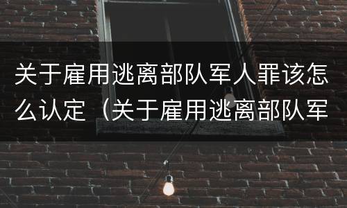 关于雇用逃离部队军人罪该怎么认定（关于雇用逃离部队军人罪该怎么认定的）