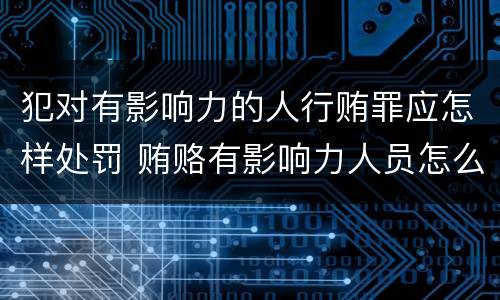 犯对有影响力的人行贿罪应怎样处罚 贿赂有影响力人员怎么定罪