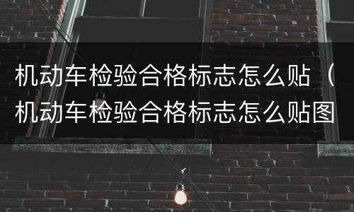 机动车检验合格标志怎么贴（机动车检验合格标志怎么贴图片）