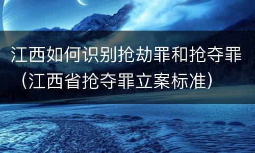 江西如何识别抢劫罪和抢夺罪（江西省抢夺罪立案标准）