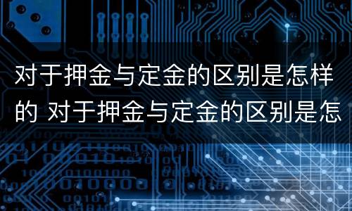 对于押金与定金的区别是怎样的 对于押金与定金的区别是怎样的呢