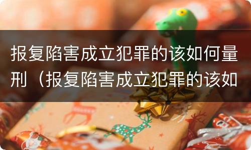 报复陷害成立犯罪的该如何量刑（报复陷害成立犯罪的该如何量刑呢）