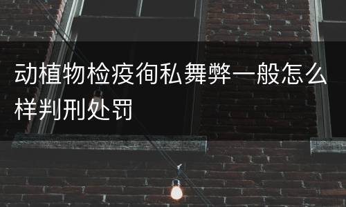 动植物检疫徇私舞弊一般怎么样判刑处罚