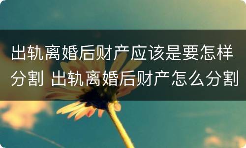 出轨离婚后财产应该是要怎样分割 出轨离婚后财产怎么分割