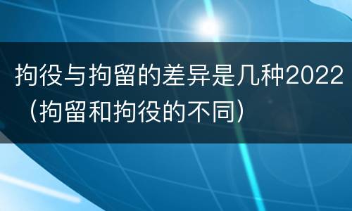 拘役与拘留的差异是几种2022（拘留和拘役的不同）