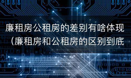 廉租房公租房的差别有啥体现（廉租房和公租房的区别到底是什么）