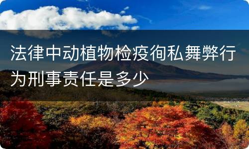 法律中动植物检疫徇私舞弊行为刑事责任是多少