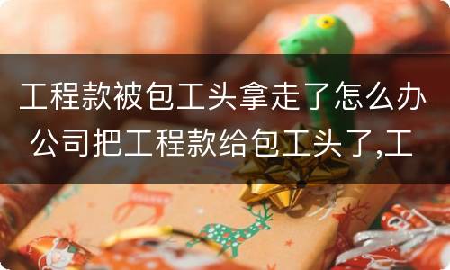 工程款被包工头拿走了怎么办 公司把工程款给包工头了,工人拿不到钱咋办