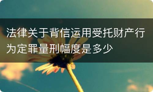 法律关于背信运用受托财产行为定罪量刑幅度是多少