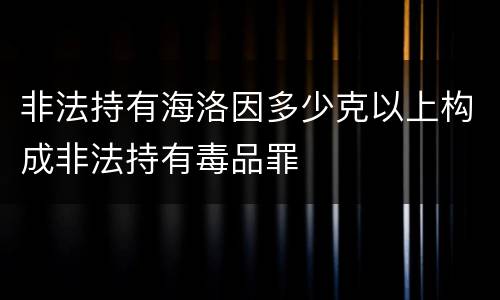 非法持有海洛因多少克以上构成非法持有毒品罪