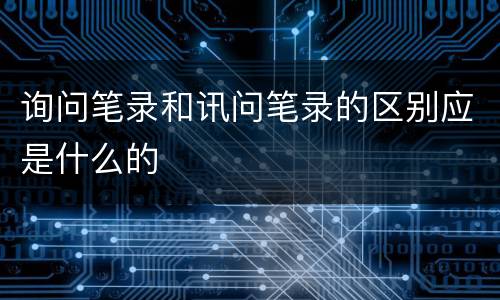 询问笔录和讯问笔录的区别应是什么的