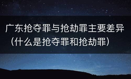 广东抢夺罪与抢劫罪主要差异（什么是抢夺罪和抢劫罪）