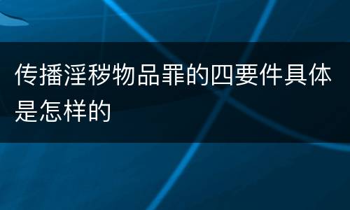 传播淫秽物品罪的四要件具体是怎样的