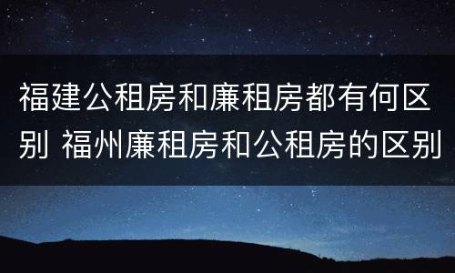 福建公租房和廉租房都有何区别 福州廉租房和公租房的区别