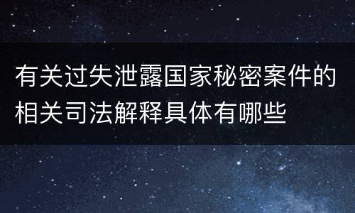 有关过失泄露国家秘密案件的相关司法解释具体有哪些