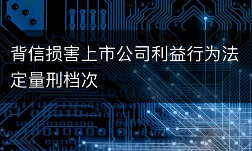 背信损害上市公司利益行为法定量刑档次