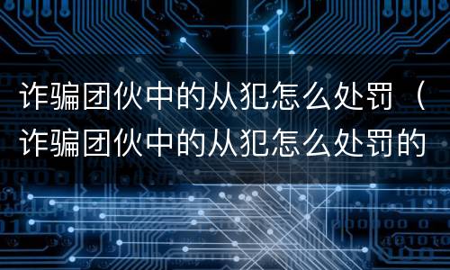 诈骗团伙中的从犯怎么处罚（诈骗团伙中的从犯怎么处罚的）