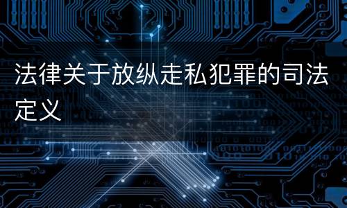 法律关于放纵走私犯罪的司法定义