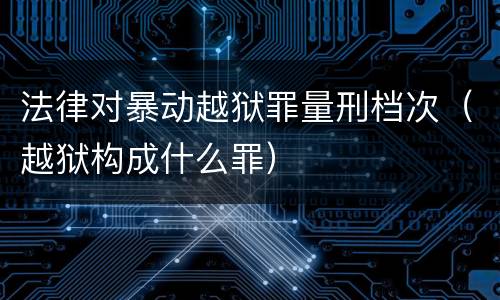 法律对暴动越狱罪量刑档次（越狱构成什么罪）