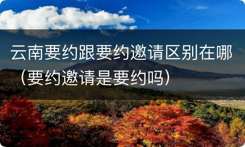 云南要约跟要约邀请区别在哪（要约邀请是要约吗）
