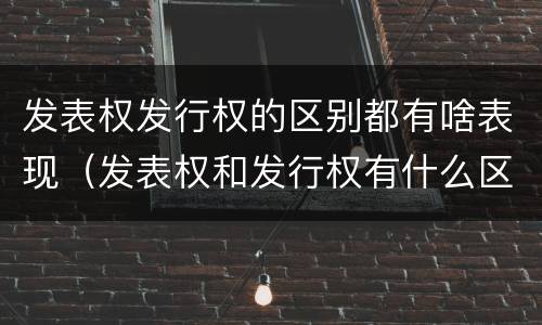 发表权发行权的区别都有啥表现（发表权和发行权有什么区别）