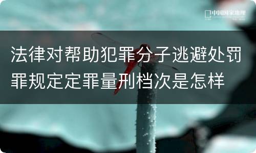 法律对帮助犯罪分子逃避处罚罪规定定罪量刑档次是怎样