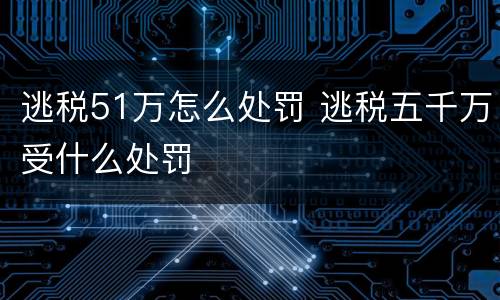 逃税51万怎么处罚 逃税五千万受什么处罚