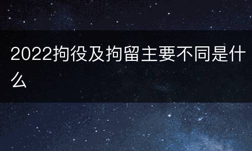 2022拘役及拘留主要不同是什么