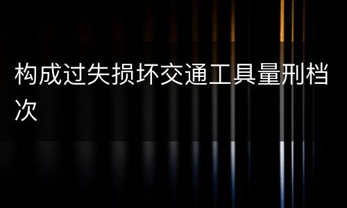 构成过失损坏交通工具量刑档次