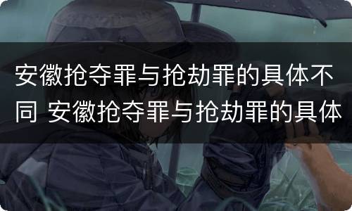 安徽抢夺罪与抢劫罪的具体不同 安徽抢夺罪与抢劫罪的具体不同之处