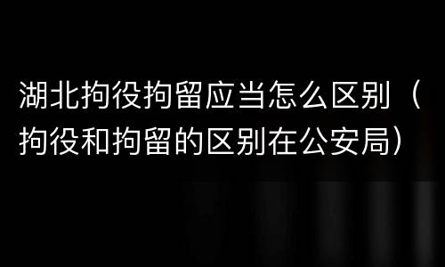 湖北拘役拘留应当怎么区别（拘役和拘留的区别在公安局）