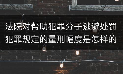 法院对帮助犯罪分子逃避处罚犯罪规定的量刑幅度是怎样的