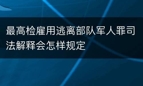 最高检雇用逃离部队军人罪司法解释会怎样规定