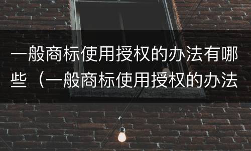 一般商标使用授权的办法有哪些（一般商标使用授权的办法有哪些呢）