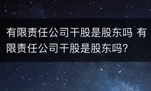 有限责任公司干股是股东吗 有限责任公司干股是股东吗?
