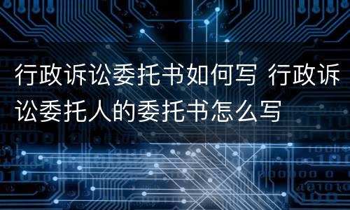 行政诉讼委托书如何写 行政诉讼委托人的委托书怎么写