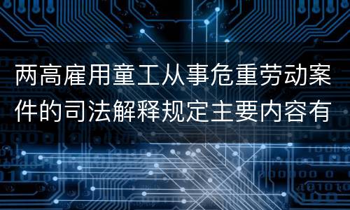 两高雇用童工从事危重劳动案件的司法解释规定主要内容有哪些