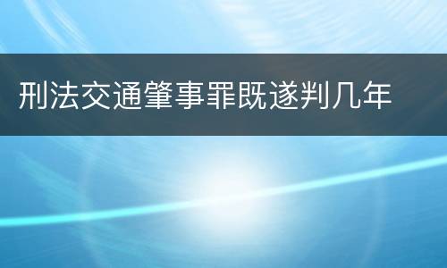 刑法交通肇事罪既遂判几年