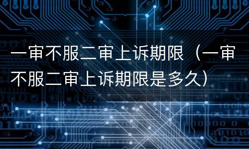 一审不服二审上诉期限（一审不服二审上诉期限是多久）