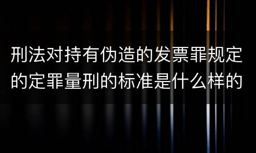 刑法对持有伪造的发票罪规定的定罪量刑的标准是什么样的