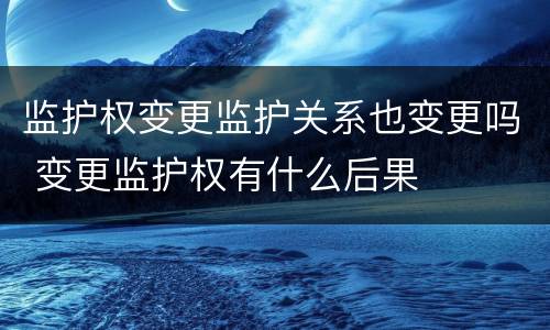 监护权变更监护关系也变更吗 变更监护权有什么后果